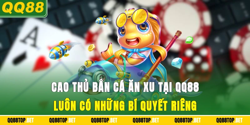 Cao thủ bắn cá ăn xu tại QQ88 luôn có những bí quyết riêng