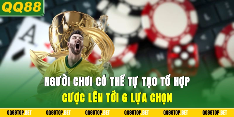 Người chơi có thể tự tạo tổ hợp cược lên tới 6 lựa chọn