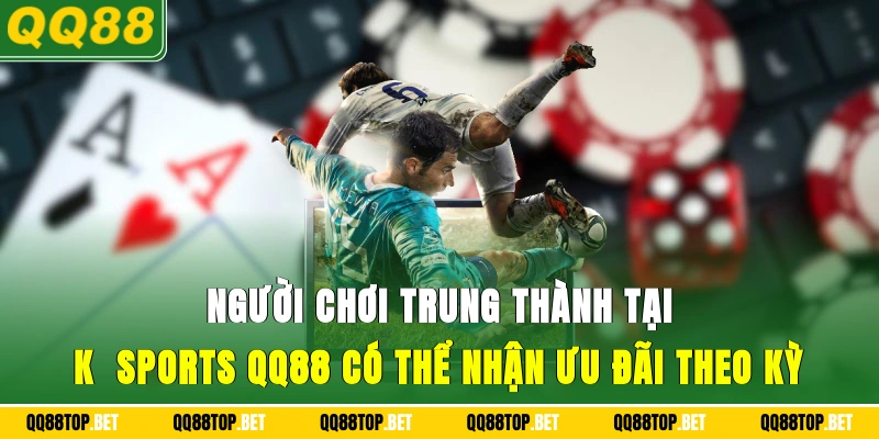 Người chơi trung thành tại K - Sports QQ88 có thể nhận ưu đãi theo kỳ