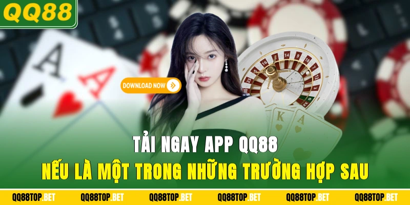 Tải ngay app QQ88 nếu là một trong những trường hợp sau