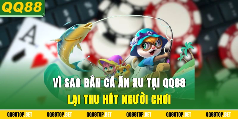 vì sao bắn cá ăn xu tại QQ88 lại thu hút người chơi
